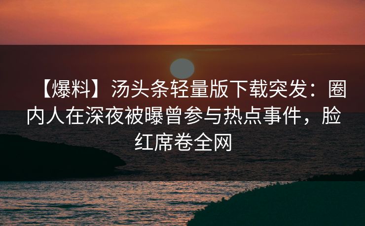 【爆料】汤头条轻量版下载突发：圈内人在深夜被曝曾参与热点事件，脸红席卷全网