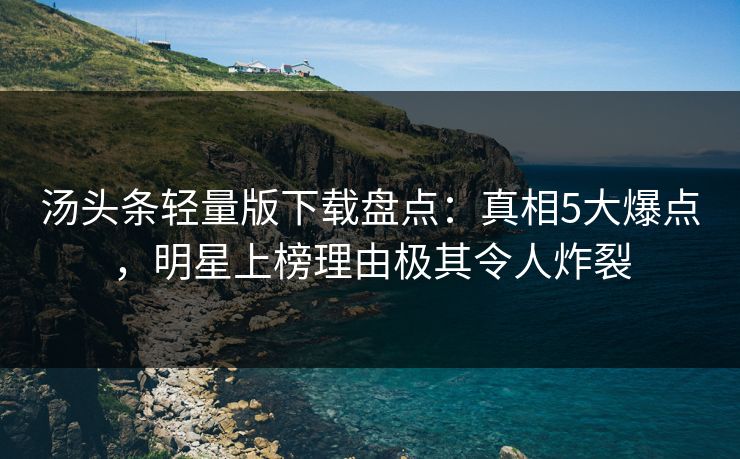 汤头条轻量版下载盘点：真相5大爆点，明星上榜理由极其令人炸裂