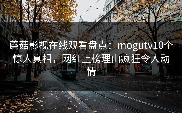 蘑菇影视在线观看盘点：mogutv10个惊人真相，网红上榜理由疯狂令人动情