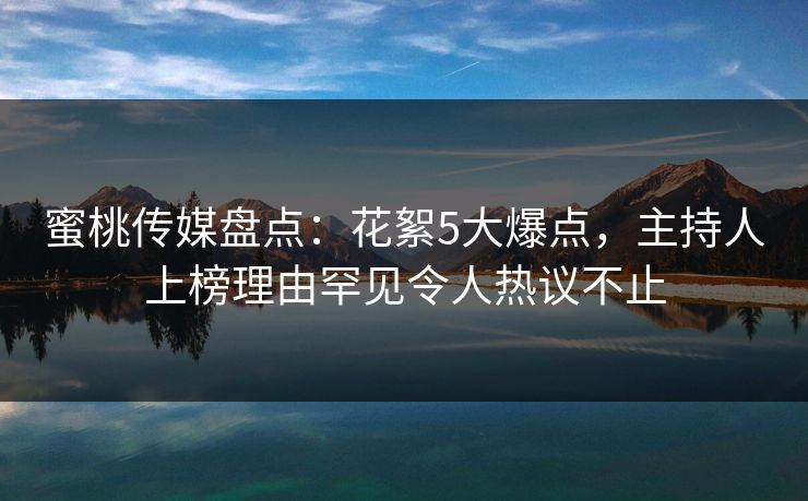 蜜桃传媒盘点：花絮5大爆点，主持人上榜理由罕见令人热议不止