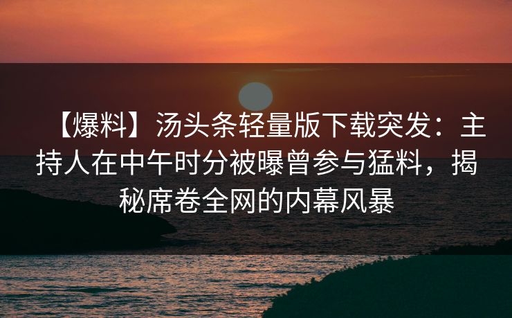 【爆料】汤头条轻量版下载突发：主持人在中午时分被曝曾参与猛料，揭秘席卷全网的内幕风暴