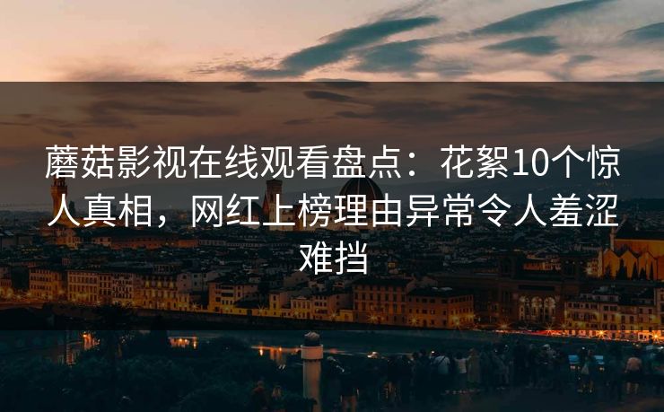 蘑菇影视在线观看盘点：花絮10个惊人真相，网红上榜理由异常令人羞涩难挡