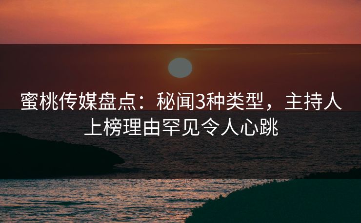 蜜桃传媒盘点：秘闻3种类型，主持人上榜理由罕见令人心跳