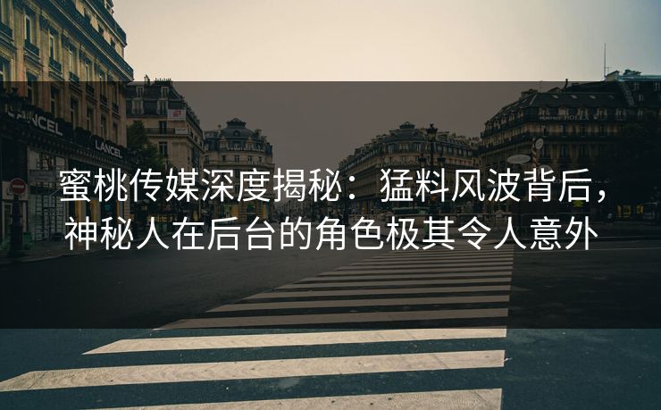 蜜桃传媒深度揭秘：猛料风波背后，神秘人在后台的角色极其令人意外
