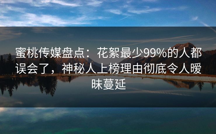 蜜桃传媒盘点：花絮最少99%的人都误会了，神秘人上榜理由彻底令人暧昧蔓延