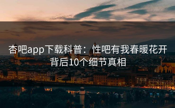 杏吧app下载科普：性吧有我春暖花开背后10个细节真相