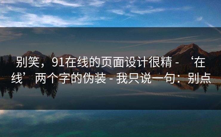 别笑，91在线的页面设计很精 - ‘在线’两个字的伪装 - 我只说一句：别点