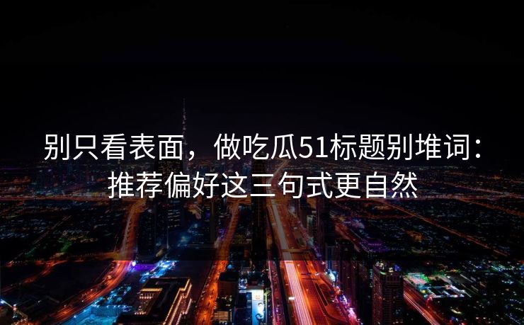 别只看表面，做吃瓜51标题别堆词：推荐偏好这三句式更自然
