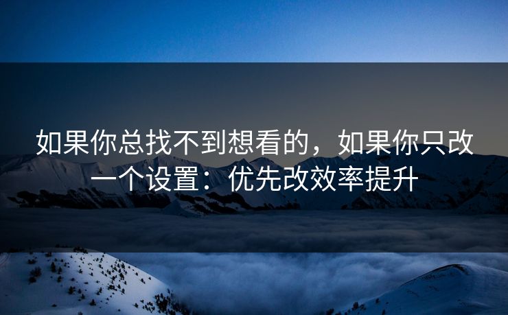 如果你总找不到想看的，如果你只改一个设置：优先改效率提升