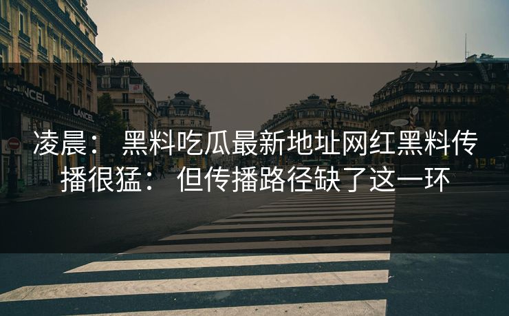 凌晨： 黑料吃瓜最新地址网红黑料传播很猛： 但传播路径缺了这一环
