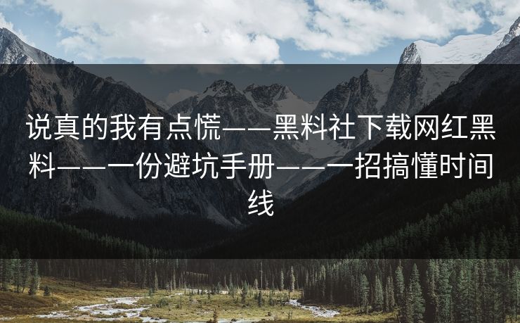 说真的我有点慌——黑料社下载网红黑料——一份避坑手册——一招搞懂时间线