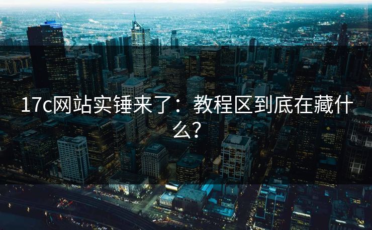 17c网站实锤来了：教程区到底在藏什么？