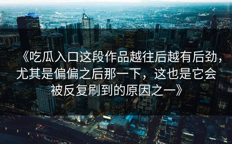 《吃瓜入口这段作品越往后越有后劲，尤其是偏偏之后那一下，这也是它会被反复刷到的原因之一》